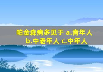 帕金森病多见于 a.青年人 b.中老年人 c.中年人